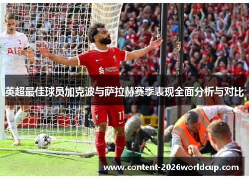 英超最佳球员加克波与萨拉赫赛季表现全面分析与对比