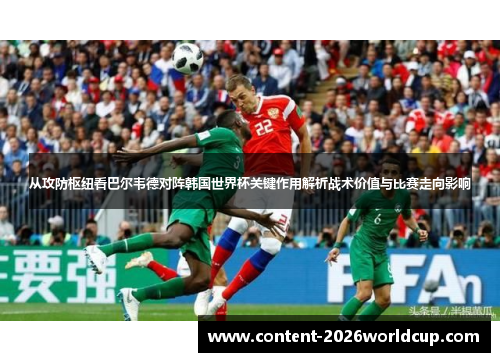 从攻防枢纽看巴尔韦德对阵韩国世界杯关键作用解析战术价值与比赛走向影响