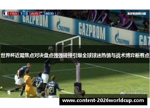 世界杯近期焦点对决盘点强强碰撞引爆全球球迷热情与战术博弈新看点