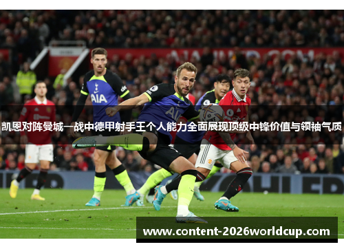 凯恩对阵曼城一战中德甲射手王个人能力全面展现顶级中锋价值与领袖气质