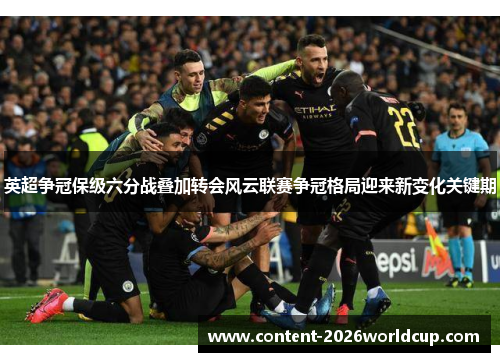 英超争冠保级六分战叠加转会风云联赛争冠格局迎来新变化关键期