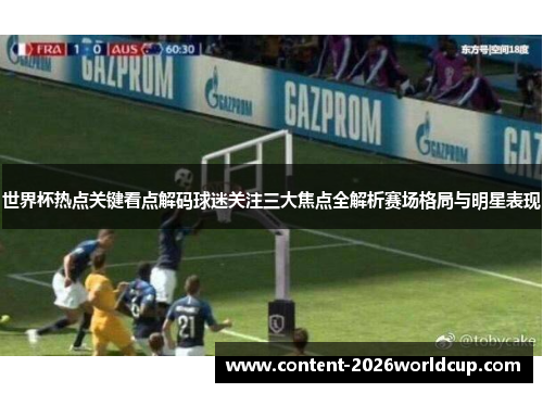 世界杯热点关键看点解码球迷关注三大焦点全解析赛场格局与明星表现