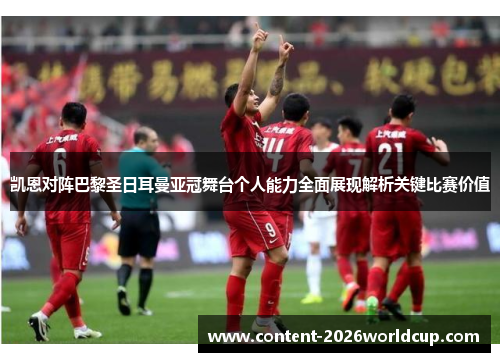 凯恩对阵巴黎圣日耳曼亚冠舞台个人能力全面展现解析关键比赛价值