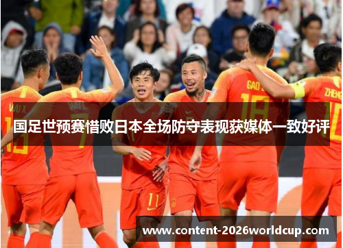 国足世预赛惜败日本全场防守表现获媒体一致好评 国足世预赛惜败日本全场防守表现获媒体一致好评