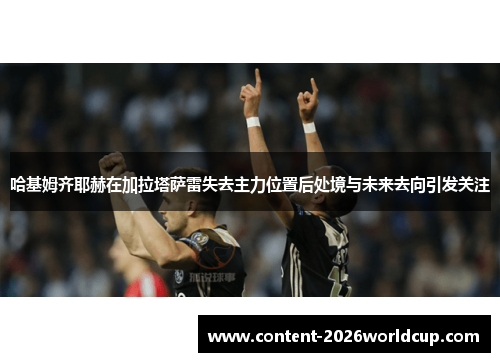 哈基姆齐耶赫在加拉塔萨雷失去主力位置后处境与未来去向引发关注 哈基姆齐耶赫在加拉塔萨雷失去主力位置后处境与未来去向引发关注