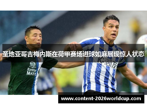 圣地亚哥吉梅内斯在荷甲赛场进球如麻展现惊人状态