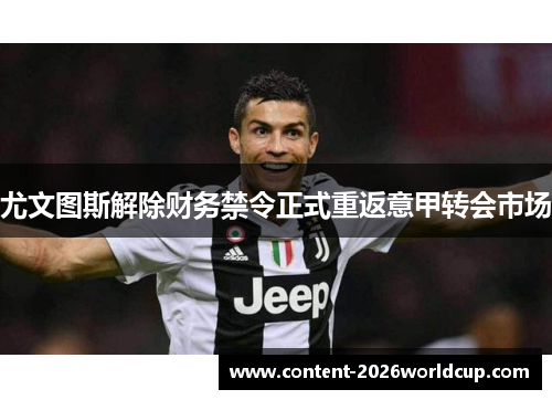 尤文图斯解除财务禁令正式重返意甲转会市场