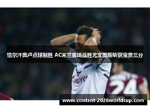恰尔汗奥卢点球制胜 AC米兰客场战胜尤文图斯斩获宝贵三分 恰尔汗奥卢点球制胜 AC米兰客场战胜尤文图斯斩获宝贵三分