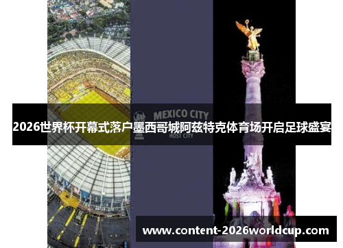 2026世界杯开幕式落户墨西哥城阿兹特克体育场开启足球盛宴