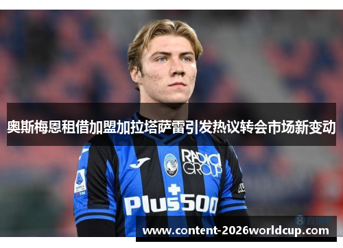 奥斯梅恩租借加盟加拉塔萨雷引发热议转会市场新变动