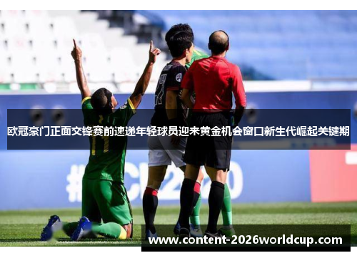 欧冠豪门正面交锋赛前速递年轻球员迎来黄金机会窗口新生代崛起关键期