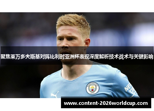 聚焦莱万多夫斯基对阵比利时亚洲杯表现深度解析技术战术与关键影响