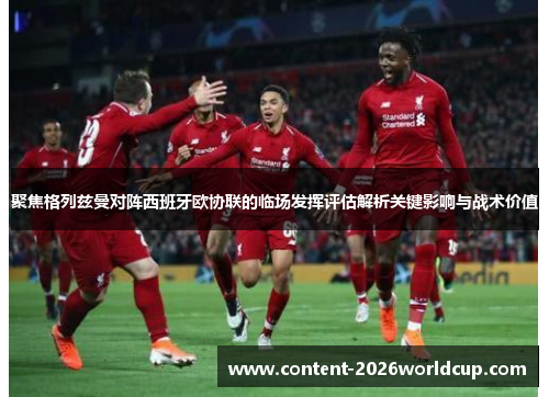 聚焦格列兹曼对阵西班牙欧协联的临场发挥评估解析关键影响与战术价值